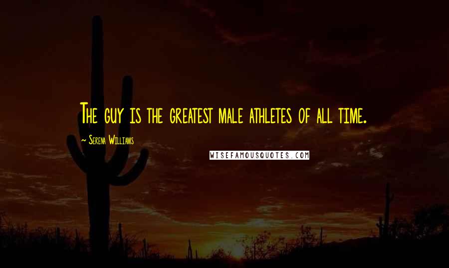 Serena Williams Quotes: The guy is the greatest male athletes of all time.