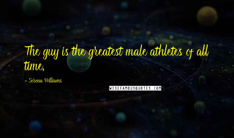 Serena Williams Quotes: The guy is the greatest male athletes of all time.