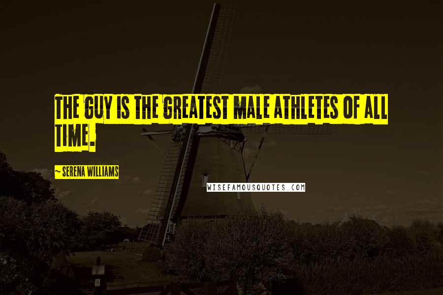 Serena Williams Quotes: The guy is the greatest male athletes of all time.