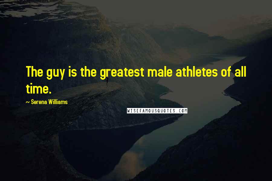 Serena Williams Quotes: The guy is the greatest male athletes of all time.