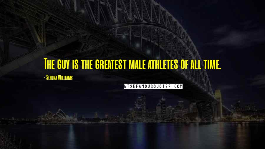 Serena Williams Quotes: The guy is the greatest male athletes of all time.