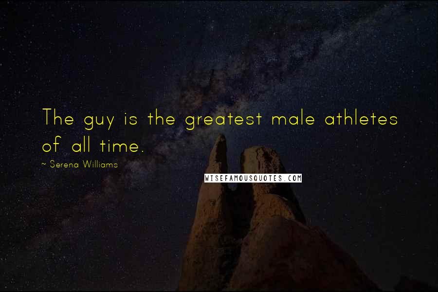 Serena Williams Quotes: The guy is the greatest male athletes of all time.