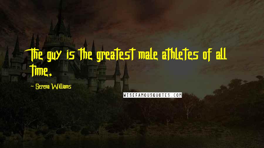 Serena Williams Quotes: The guy is the greatest male athletes of all time.