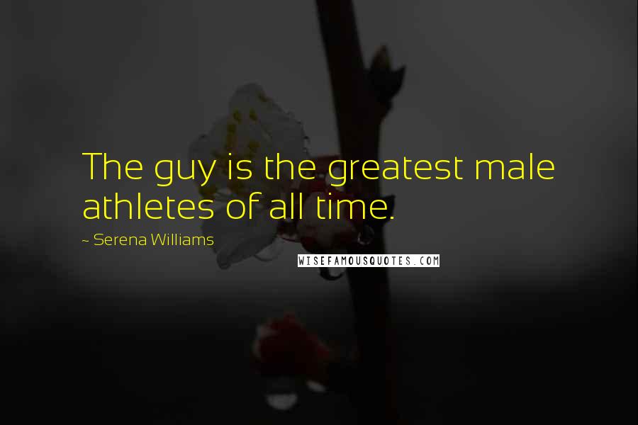Serena Williams Quotes: The guy is the greatest male athletes of all time.