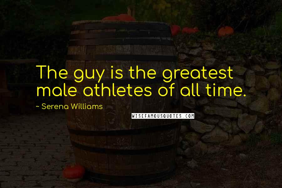Serena Williams Quotes: The guy is the greatest male athletes of all time.