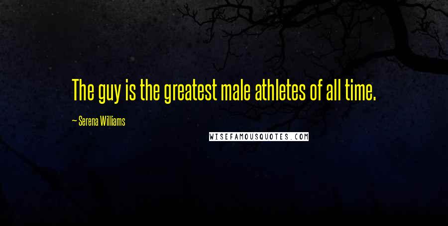 Serena Williams Quotes: The guy is the greatest male athletes of all time.