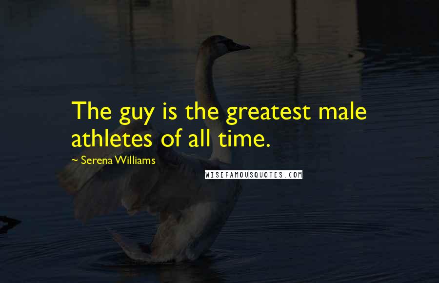 Serena Williams Quotes: The guy is the greatest male athletes of all time.
