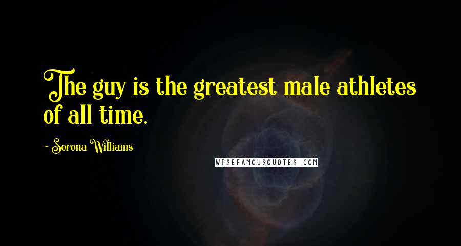 Serena Williams Quotes: The guy is the greatest male athletes of all time.