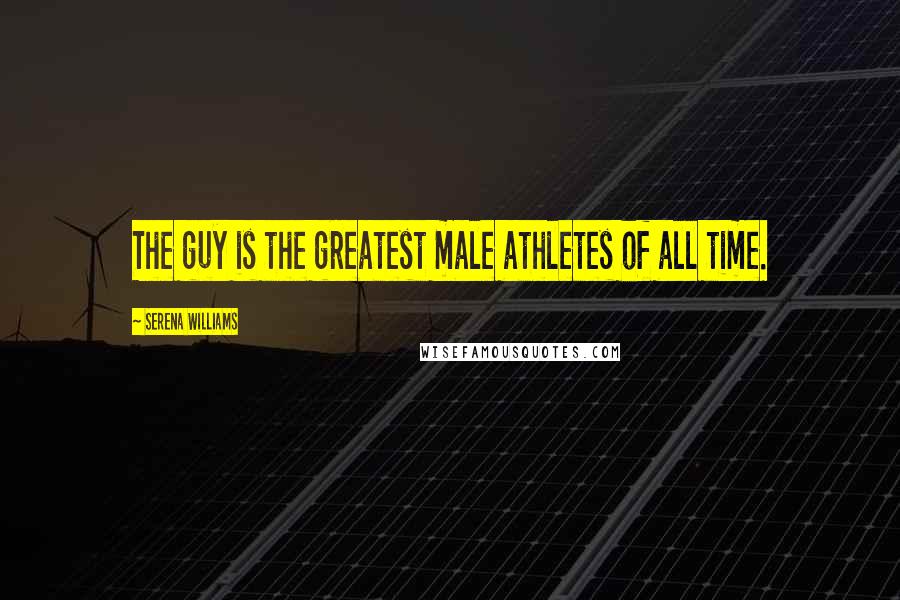 Serena Williams Quotes: The guy is the greatest male athletes of all time.