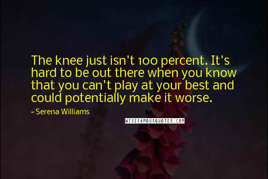 Serena Williams Quotes: The knee just isn't 100 percent. It's hard to be out there when you know that you can't play at your best and could potentially make it worse.