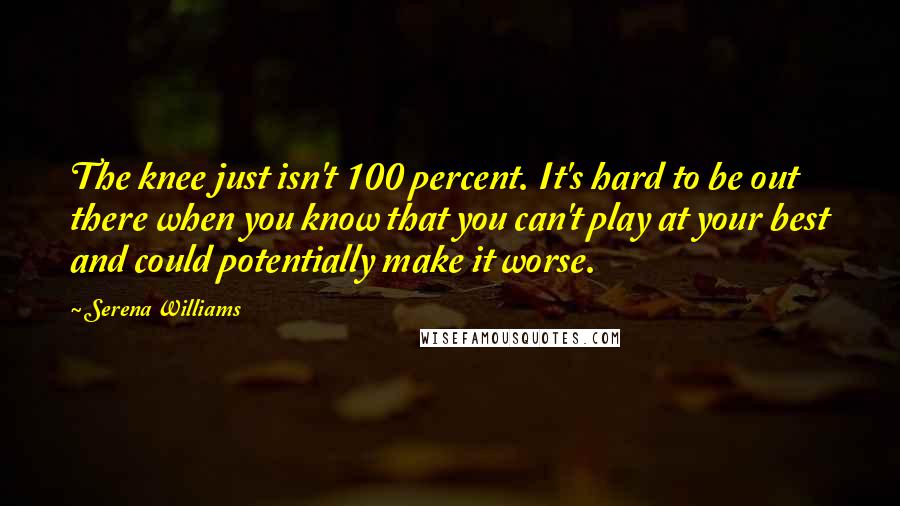 Serena Williams Quotes: The knee just isn't 100 percent. It's hard to be out there when you know that you can't play at your best and could potentially make it worse.