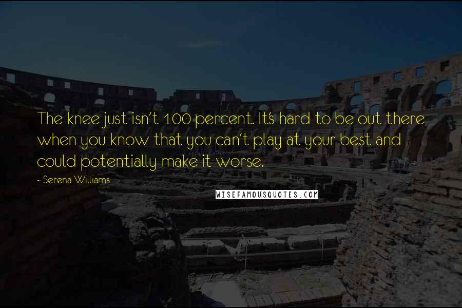 Serena Williams Quotes: The knee just isn't 100 percent. It's hard to be out there when you know that you can't play at your best and could potentially make it worse.