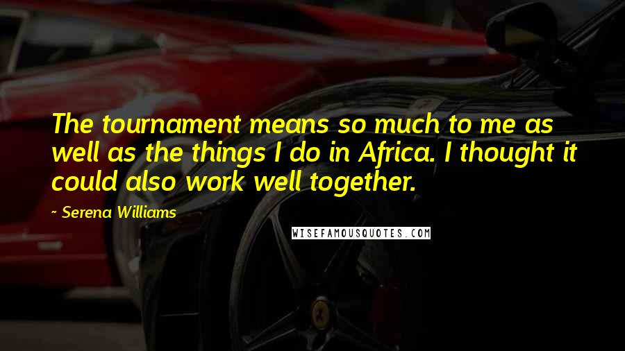 Serena Williams Quotes: The tournament means so much to me as well as the things I do in Africa. I thought it could also work well together.