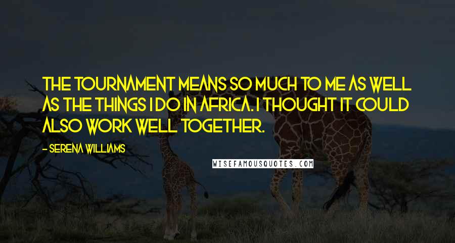 Serena Williams Quotes: The tournament means so much to me as well as the things I do in Africa. I thought it could also work well together.