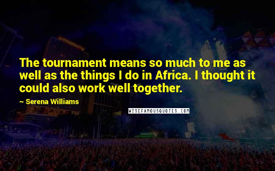Serena Williams Quotes: The tournament means so much to me as well as the things I do in Africa. I thought it could also work well together.