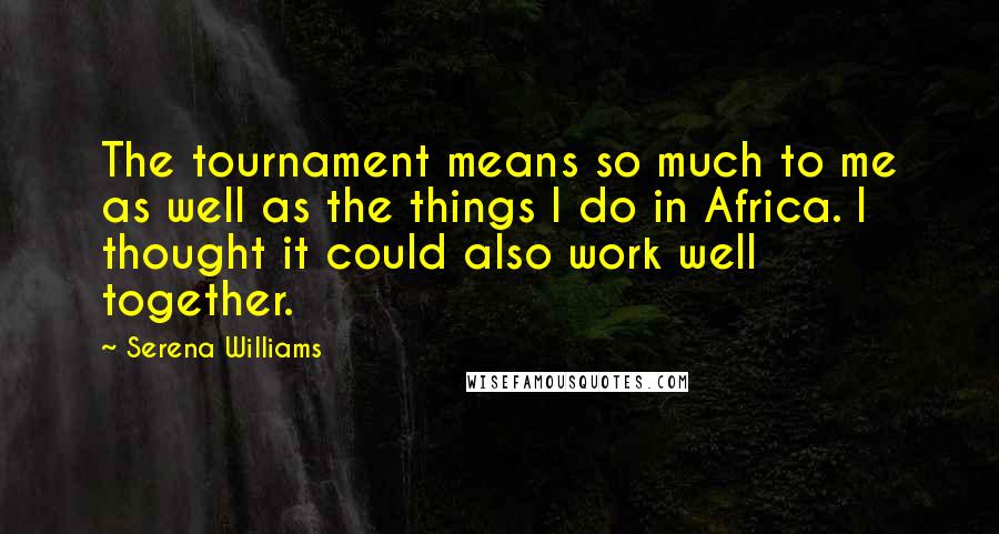 Serena Williams Quotes: The tournament means so much to me as well as the things I do in Africa. I thought it could also work well together.