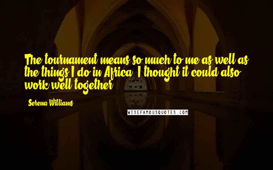 Serena Williams Quotes: The tournament means so much to me as well as the things I do in Africa. I thought it could also work well together.