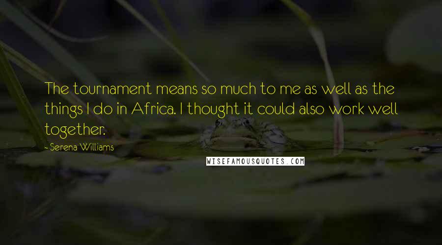 Serena Williams Quotes: The tournament means so much to me as well as the things I do in Africa. I thought it could also work well together.