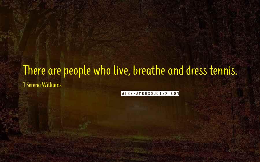 Serena Williams Quotes: There are people who live, breathe and dress tennis.