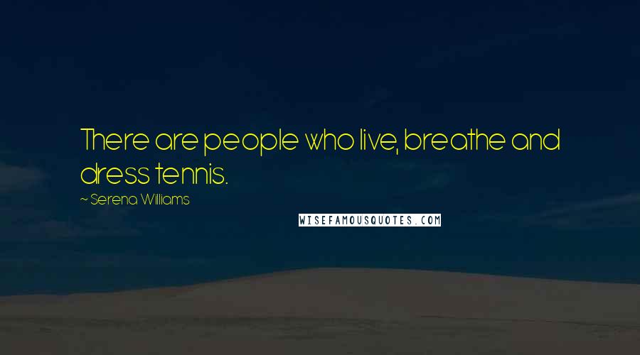 Serena Williams Quotes: There are people who live, breathe and dress tennis.