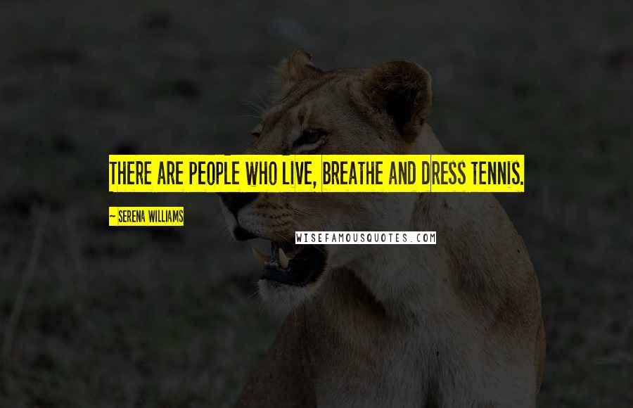 Serena Williams Quotes: There are people who live, breathe and dress tennis.