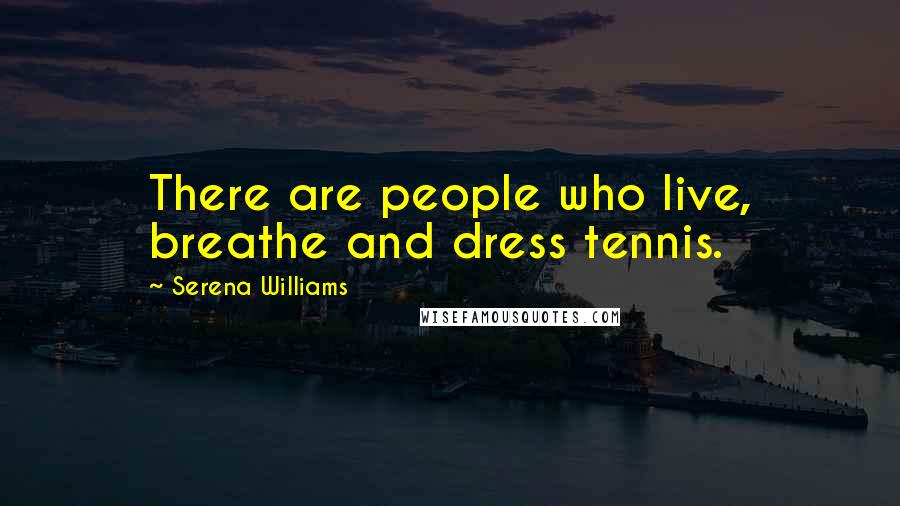 Serena Williams Quotes: There are people who live, breathe and dress tennis.