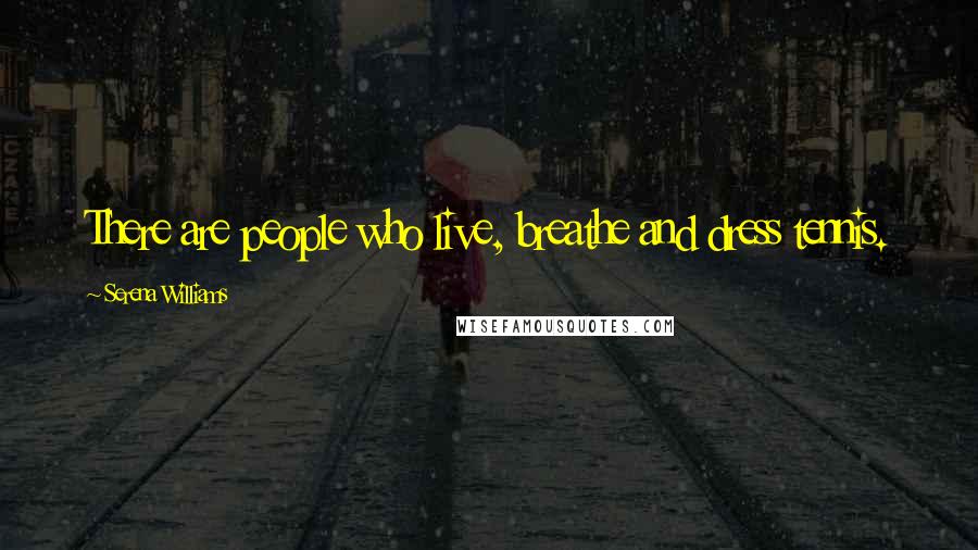 Serena Williams Quotes: There are people who live, breathe and dress tennis.