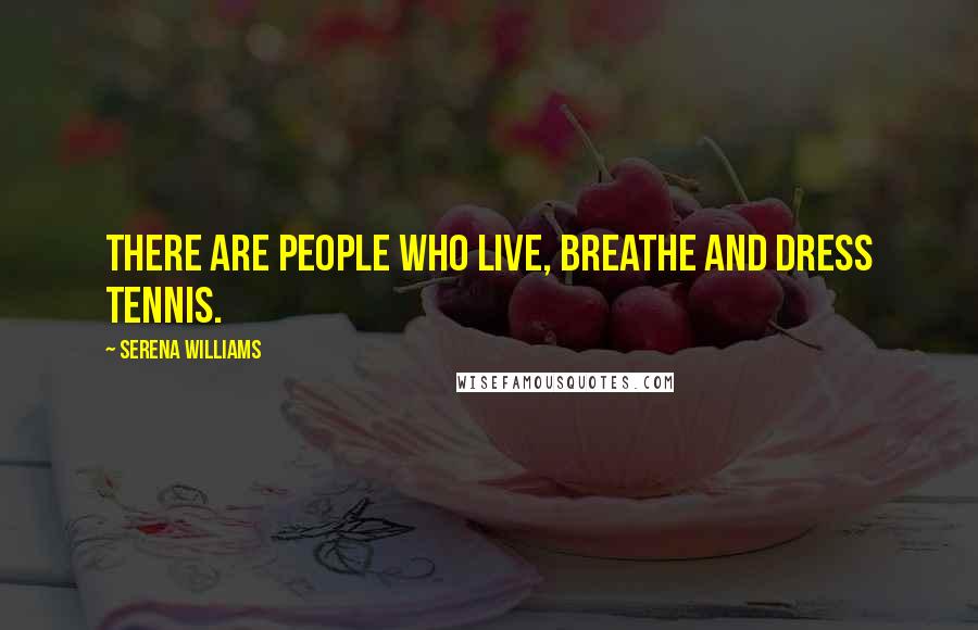 Serena Williams Quotes: There are people who live, breathe and dress tennis.