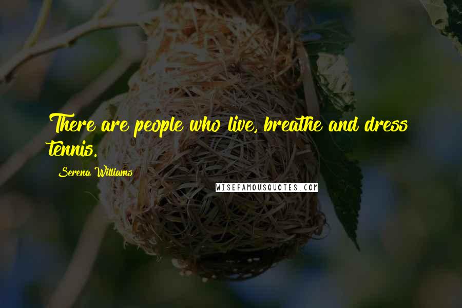 Serena Williams Quotes: There are people who live, breathe and dress tennis.