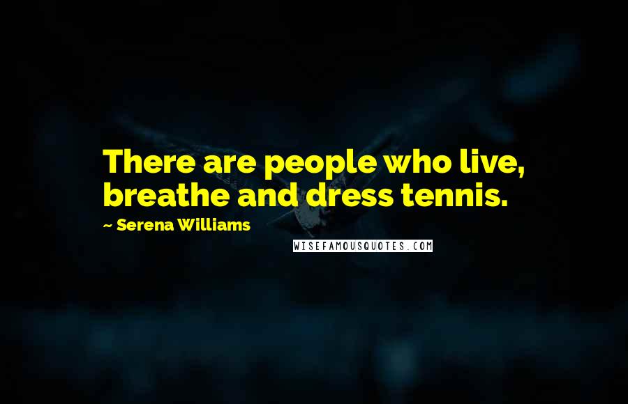 Serena Williams Quotes: There are people who live, breathe and dress tennis.
