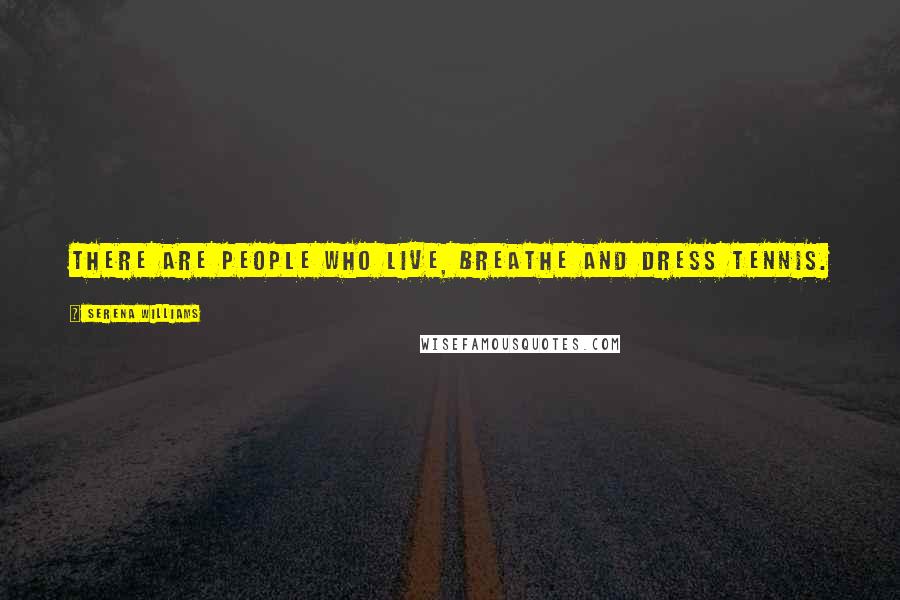 Serena Williams Quotes: There are people who live, breathe and dress tennis.