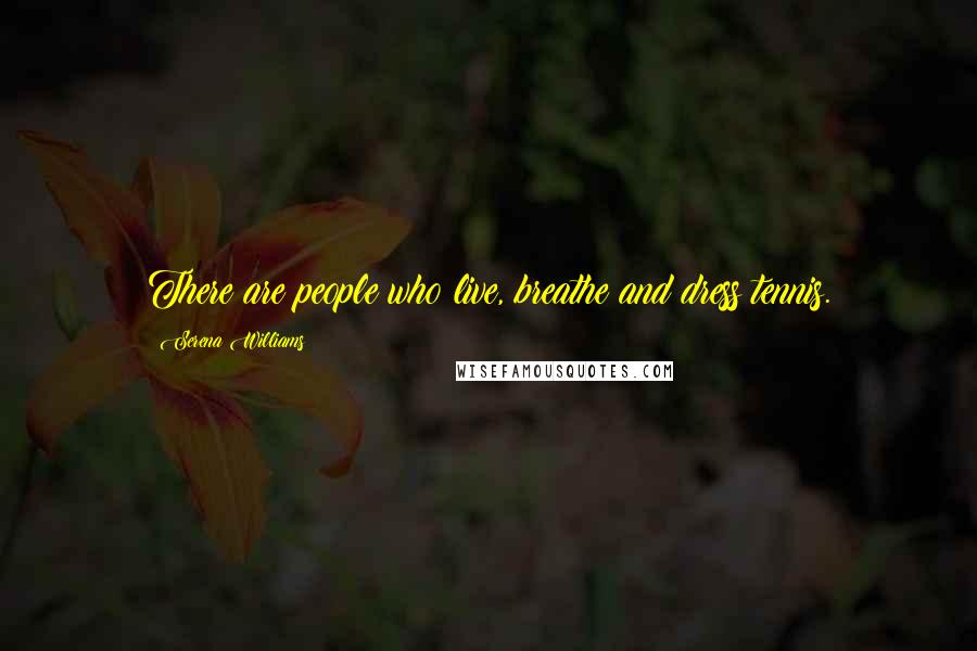 Serena Williams Quotes: There are people who live, breathe and dress tennis.