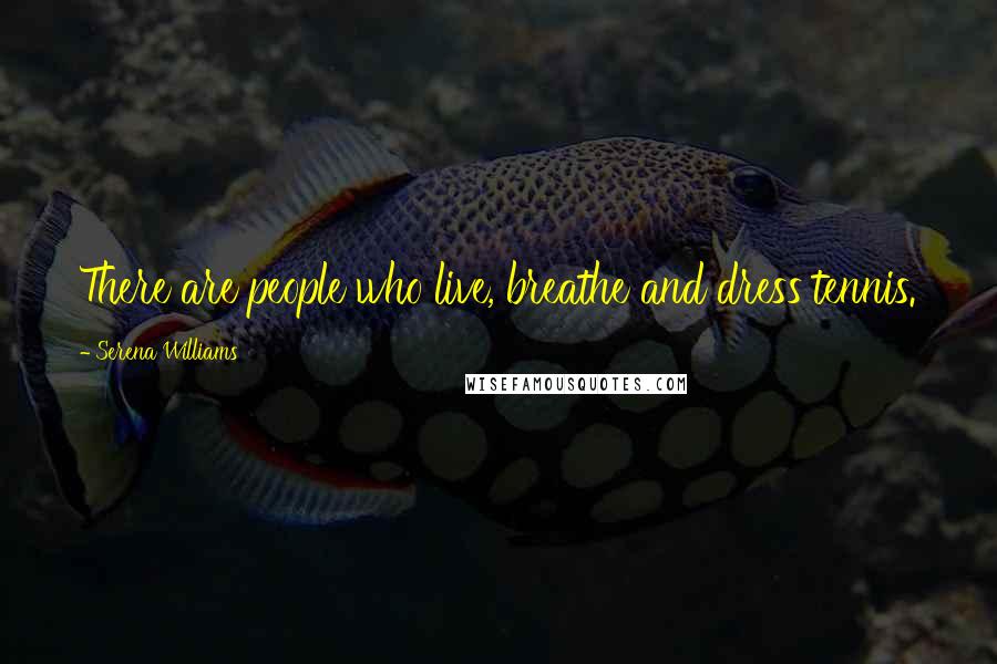 Serena Williams Quotes: There are people who live, breathe and dress tennis.