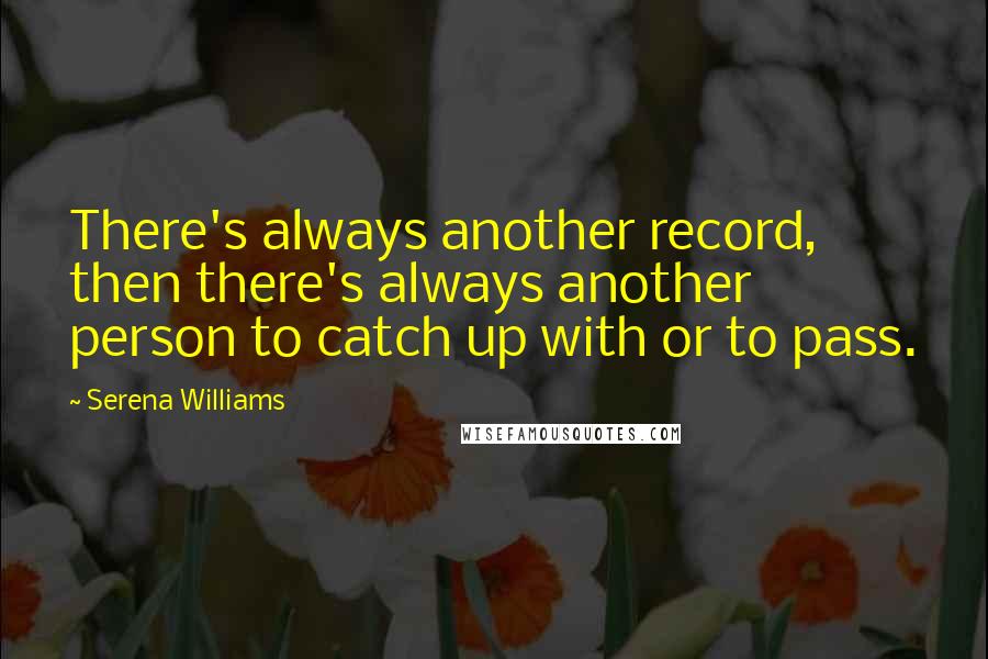 Serena Williams Quotes: There's always another record, then there's always another person to catch up with or to pass.