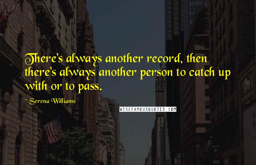 Serena Williams Quotes: There's always another record, then there's always another person to catch up with or to pass.