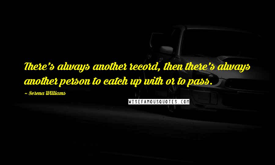 Serena Williams Quotes: There's always another record, then there's always another person to catch up with or to pass.