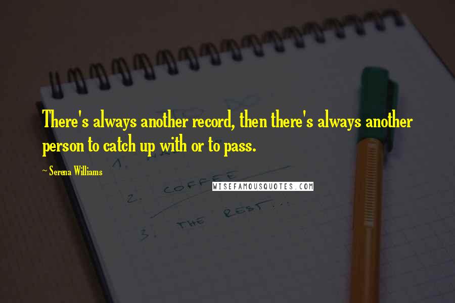 Serena Williams Quotes: There's always another record, then there's always another person to catch up with or to pass.