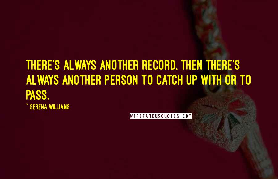Serena Williams Quotes: There's always another record, then there's always another person to catch up with or to pass.