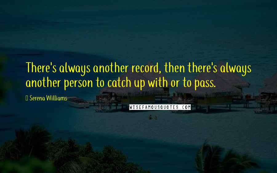 Serena Williams Quotes: There's always another record, then there's always another person to catch up with or to pass.