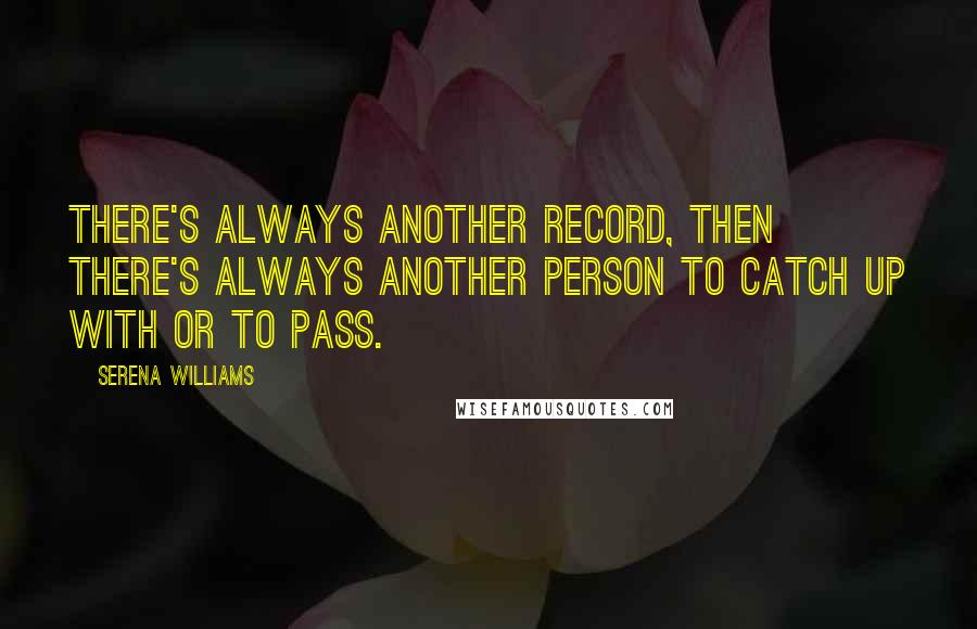 Serena Williams Quotes: There's always another record, then there's always another person to catch up with or to pass.