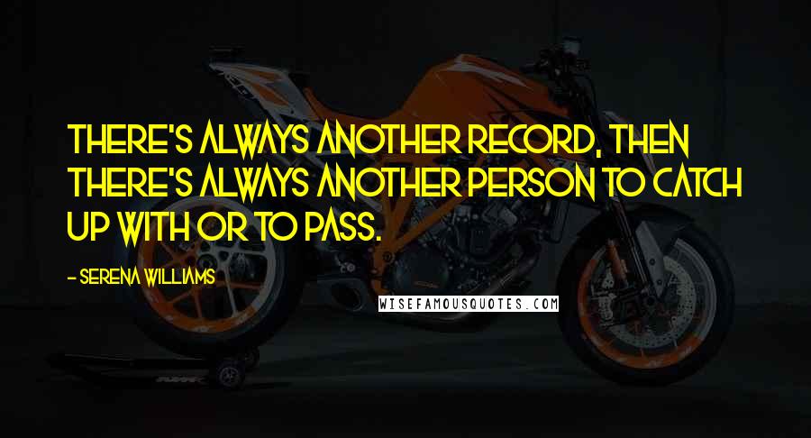 Serena Williams Quotes: There's always another record, then there's always another person to catch up with or to pass.