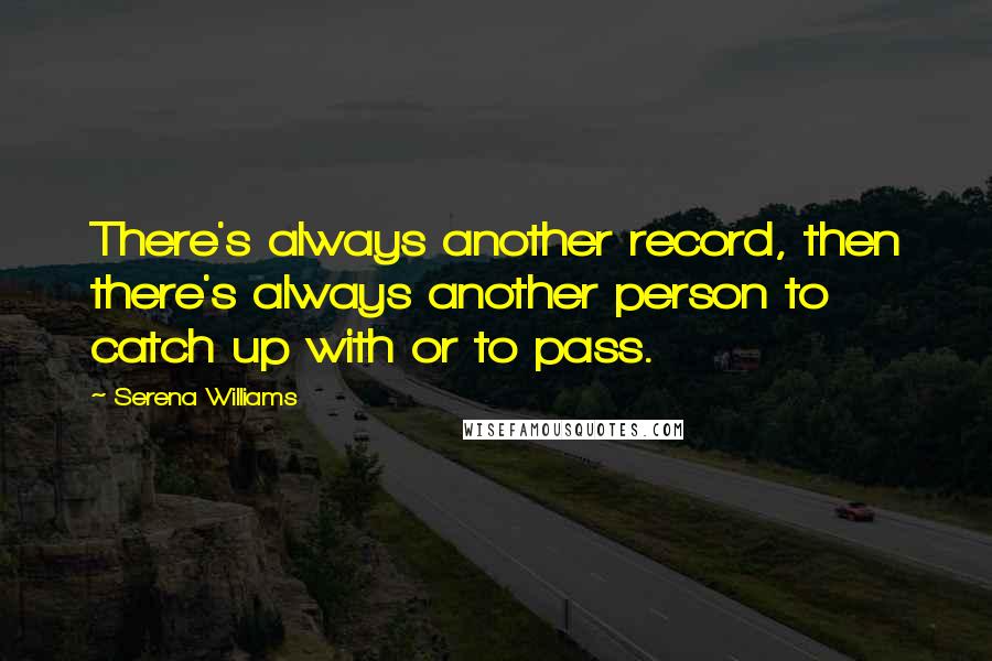 Serena Williams Quotes: There's always another record, then there's always another person to catch up with or to pass.