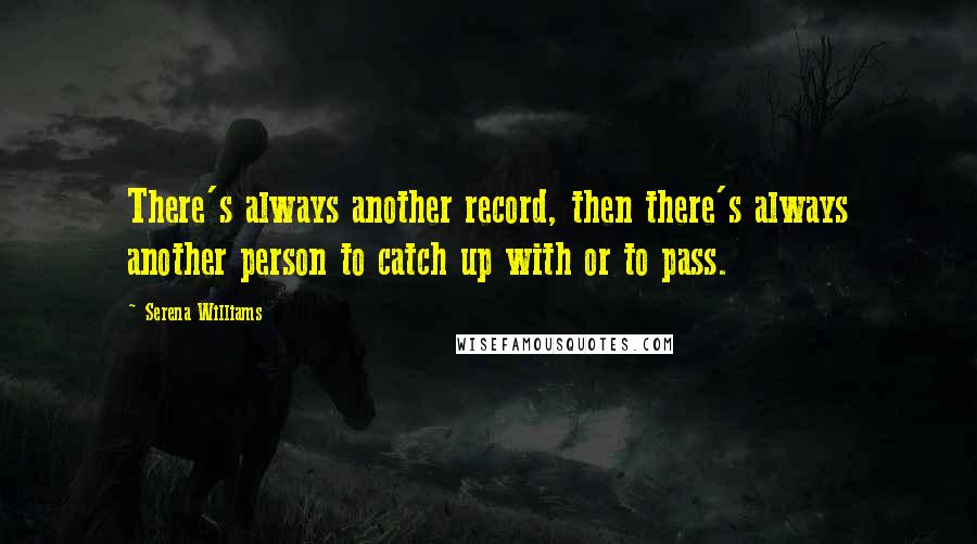 Serena Williams Quotes: There's always another record, then there's always another person to catch up with or to pass.