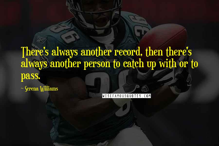 Serena Williams Quotes: There's always another record, then there's always another person to catch up with or to pass.