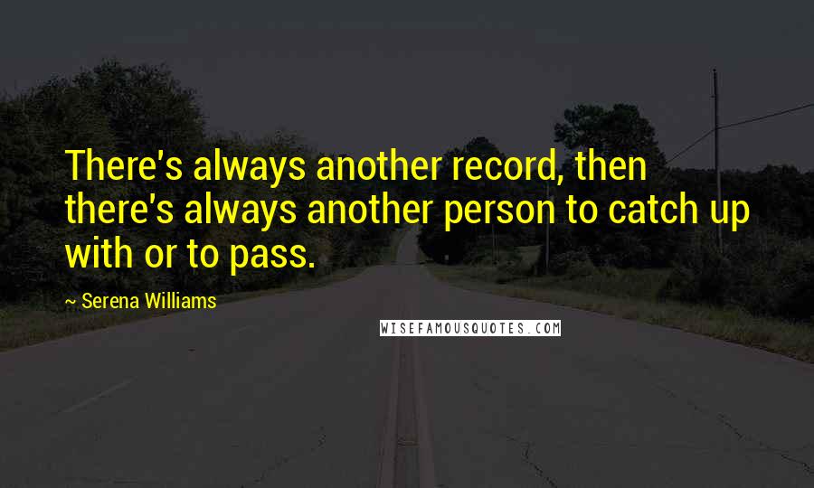 Serena Williams Quotes: There's always another record, then there's always another person to catch up with or to pass.