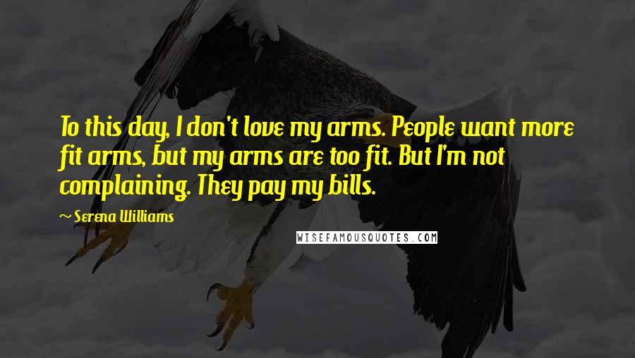 Serena Williams Quotes: To this day, I don't love my arms. People want more fit arms, but my arms are too fit. But I'm not complaining. They pay my bills.