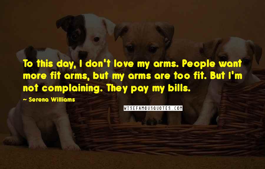 Serena Williams Quotes: To this day, I don't love my arms. People want more fit arms, but my arms are too fit. But I'm not complaining. They pay my bills.