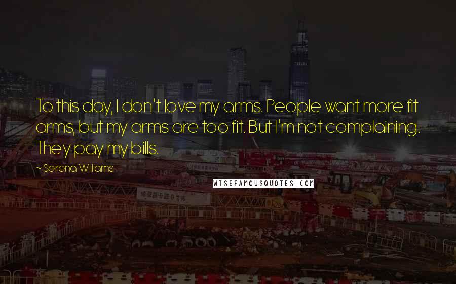 Serena Williams Quotes: To this day, I don't love my arms. People want more fit arms, but my arms are too fit. But I'm not complaining. They pay my bills.