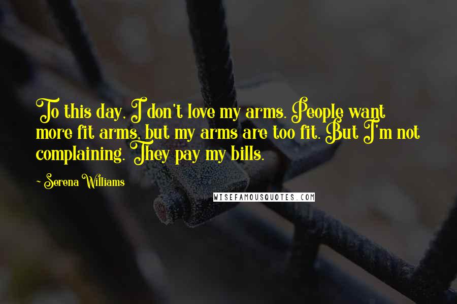 Serena Williams Quotes: To this day, I don't love my arms. People want more fit arms, but my arms are too fit. But I'm not complaining. They pay my bills.