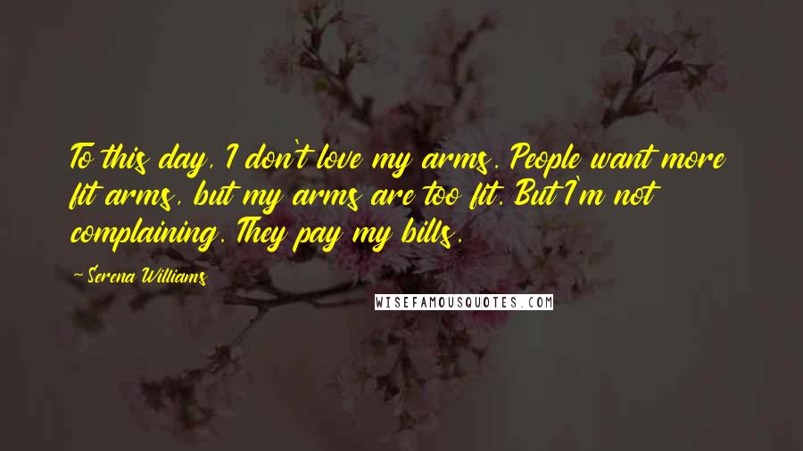 Serena Williams Quotes: To this day, I don't love my arms. People want more fit arms, but my arms are too fit. But I'm not complaining. They pay my bills.